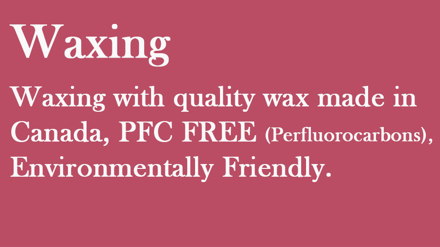 Waxing with quality wax made in Canada without PFC (Perfluorocarbons), environmentally friendly.